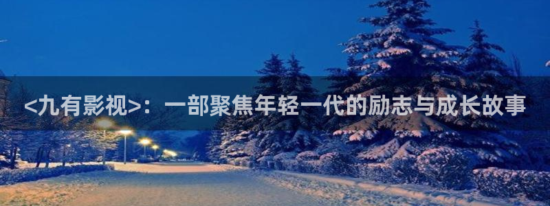 人人影院伦理片：<九有影视>：一部聚焦年轻一代的励志与成长故事