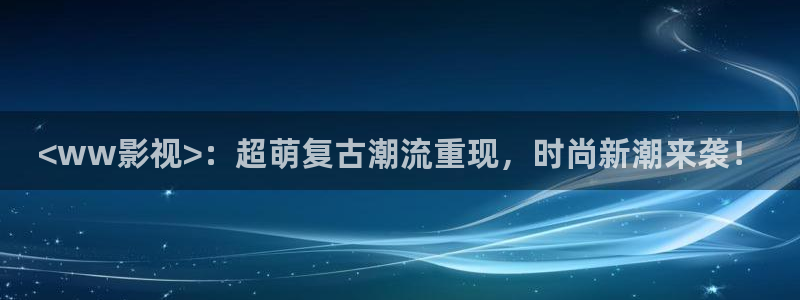 人人影视下载安装：<ww影视>：超萌复古潮流重现，时尚新潮来袭！