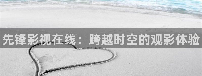人人视频在线：先锋影视在线：跨越时空的观影体验