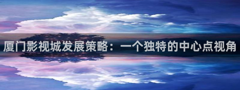 caowo人人影院：厦门影视城发展策略：一个独特的中心点视角