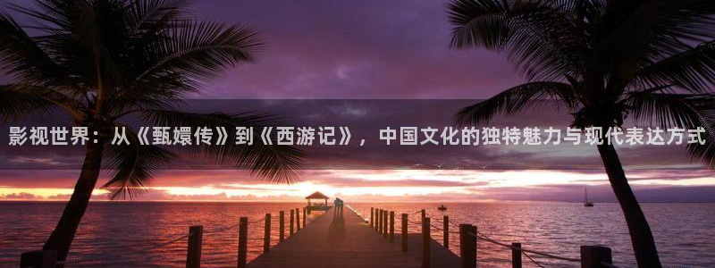 人人影院首页：影视世界：从《甄嬛传》到《西游记》，中国文化的独特魅力与现代表达方式