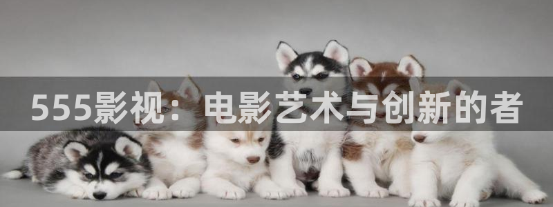 人人影院app：555影视：电影艺术与创新的者