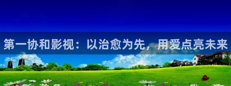 人人影院电影大全：第一协和影视：以治愈为先，用爱点亮未来