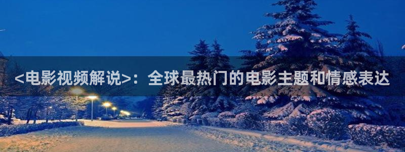 人人干人人影院片：<电影视频解说>：全球最热门的电影主题和情感表达
