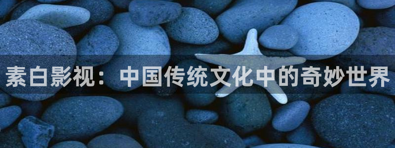 人人影视大全：素白影视：中国传统文化中的奇妙世界
