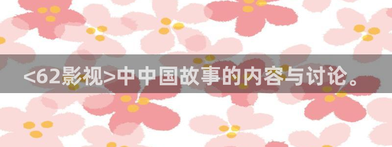 人人视频网站：<62影视>中中国故事的内容与讨论。