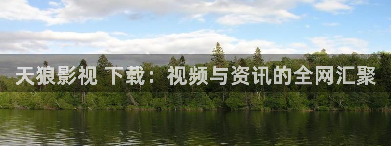 人人影院成大片：天狼影视 下载：视频与资讯的全网汇聚