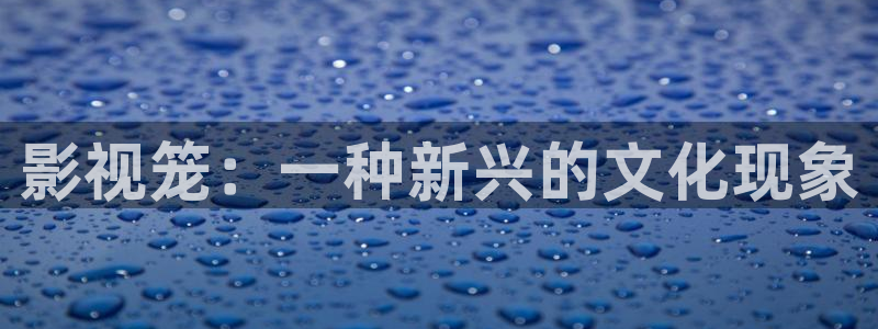 91人人影院：影视笼：一种新兴的文化现象